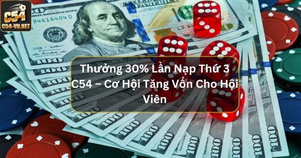 Thưởng 30% Lần Nạp Thứ 3 C54 – Cơ Hội Tăng Vốn Cho Hội Viên