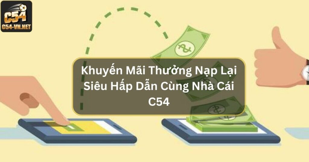 Khuyến Mãi Thưởng Nạp Lại Siêu Hấp Dẫn Cùng Nhà Cái C54